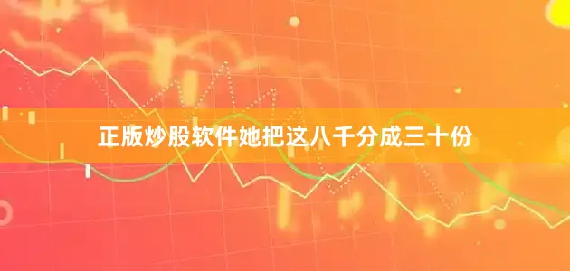 正版炒股软件她把这八千分成三十份