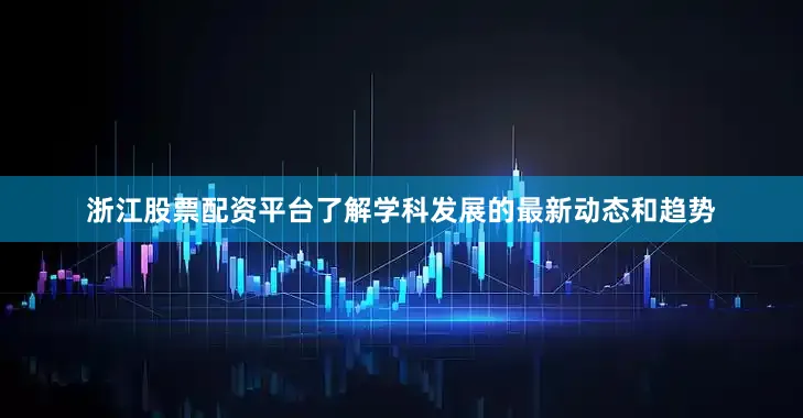 浙江股票配资平台了解学科发展的最新动态和趋势