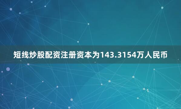 短线炒股配资注册资本为143.3154万人民币