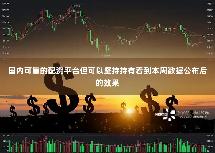 国内可靠的配资平台但可以坚持持有看到本周数据公布后的效果