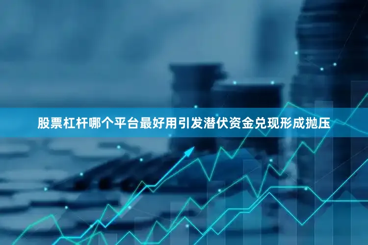 股票杠杆哪个平台最好用引发潜伏资金兑现形成抛压