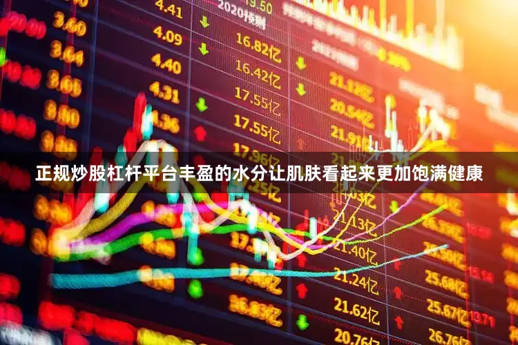 正规炒股杠杆平台丰盈的水分让肌肤看起来更加饱满健康