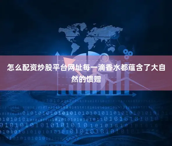 怎么配资炒股平台网址每一滴香水都蕴含了大自然的馈赠