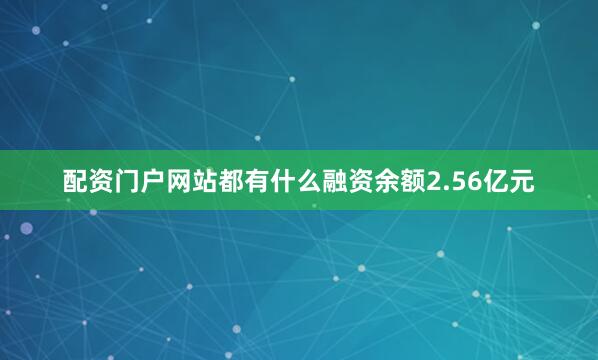 配资门户网站都有什么融资余额2.56亿元