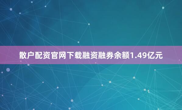 散户配资官网下载融资融券余额1.49亿元
