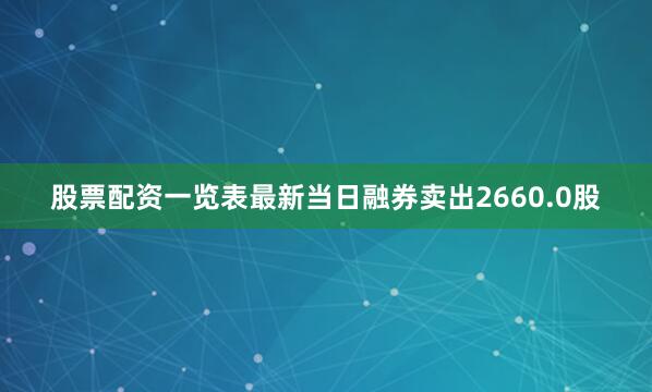 股票配资一览表最新当日融券卖出2660.0股