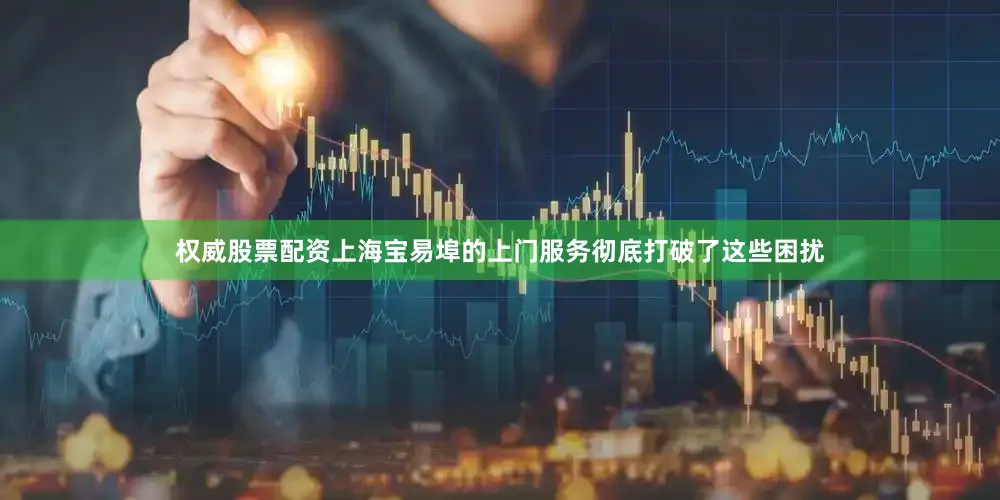 权威股票配资上海宝易埠的上门服务彻底打破了这些困扰