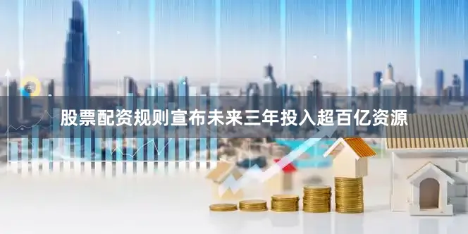 股票配资规则宣布未来三年投入超百亿资源