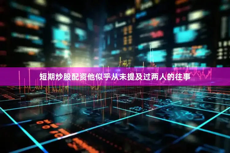 短期炒股配资他似乎从未提及过两人的往事