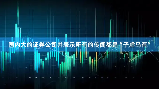 国内大的证券公司并表示所有的传闻都是“子虚乌有”