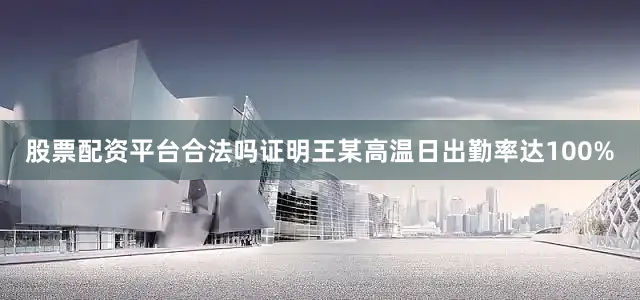 股票配资平台合法吗证明王某高温日出勤率达100%