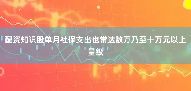 配资知识股单月社保支出也常达数万乃至十万元以上量级