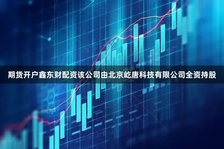 期货开户鑫东财配资该公司由北京屹唐科技有限公司全资持股
