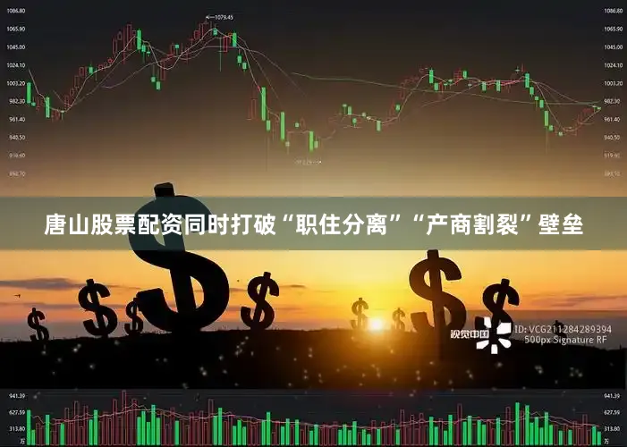 唐山股票配资同时打破“职住分离”“产商割裂”壁垒