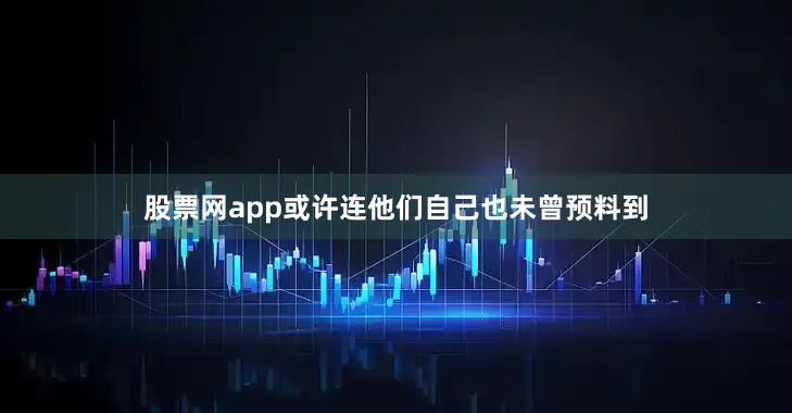 股票网app或许连他们自己也未曾预料到