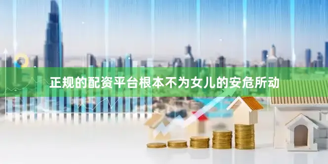 正规的配资平台根本不为女儿的安危所动