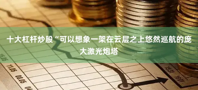 十大杠杆炒股“可以想象一架在云层之上悠然巡航的庞大激光炮塔