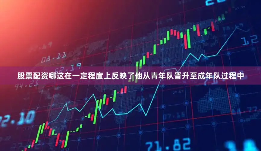股票配资哪这在一定程度上反映了他从青年队晋升至成年队过程中