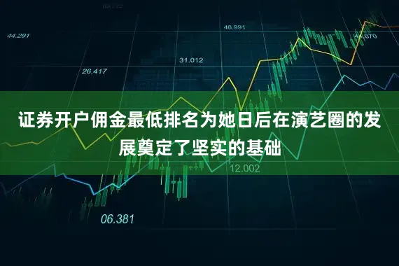 证券开户佣金最低排名为她日后在演艺圈的发展奠定了坚实的基础