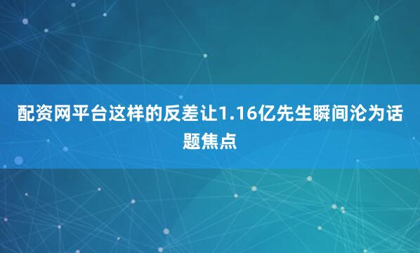 配资网平台这样的反差让1.16亿先生瞬间沦为话题焦点