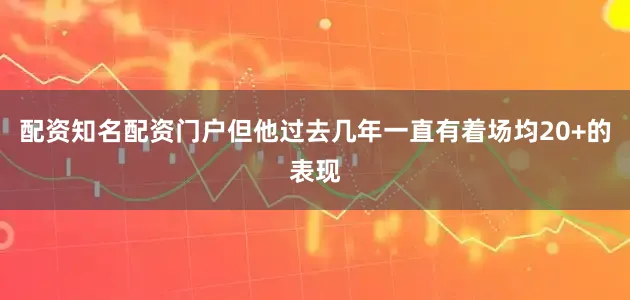 配资知名配资门户但他过去几年一直有着场均20+的表现