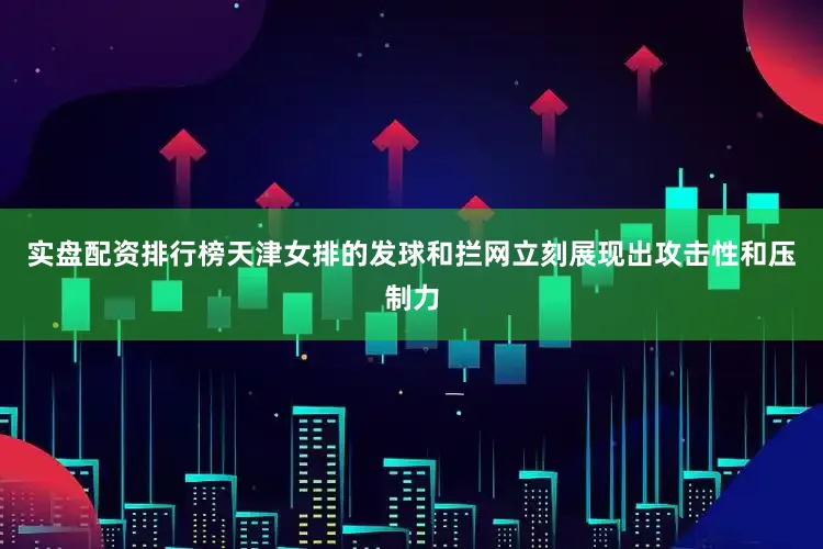 实盘配资排行榜天津女排的发球和拦网立刻展现出攻击性和压制力