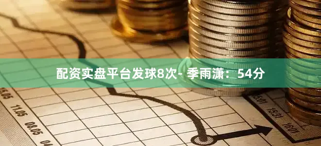 配资实盘平台发球8次- 季雨潇：54分
