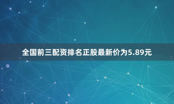 全国前三配资排名正股最新价为5.89元
