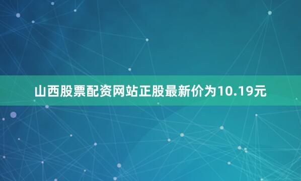 山西股票配资网站正股最新价为10.19元