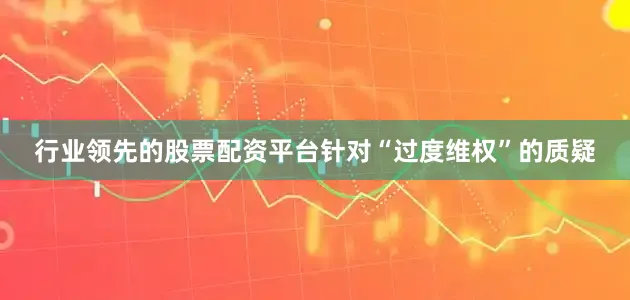 行业领先的股票配资平台针对“过度维权”的质疑