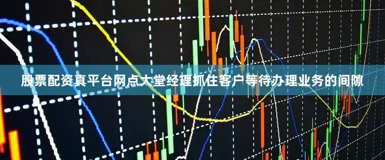 股票配资真平台网点大堂经理抓住客户等待办理业务的间隙