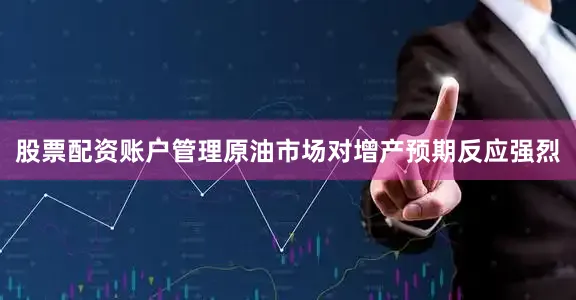 股票配资账户管理原油市场对增产预期反应强烈