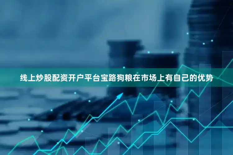 线上炒股配资开户平台宝路狗粮在市场上有自己的优势
