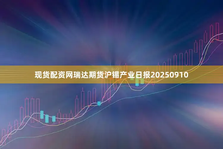 现货配资网瑞达期货沪锡产业日报20250910