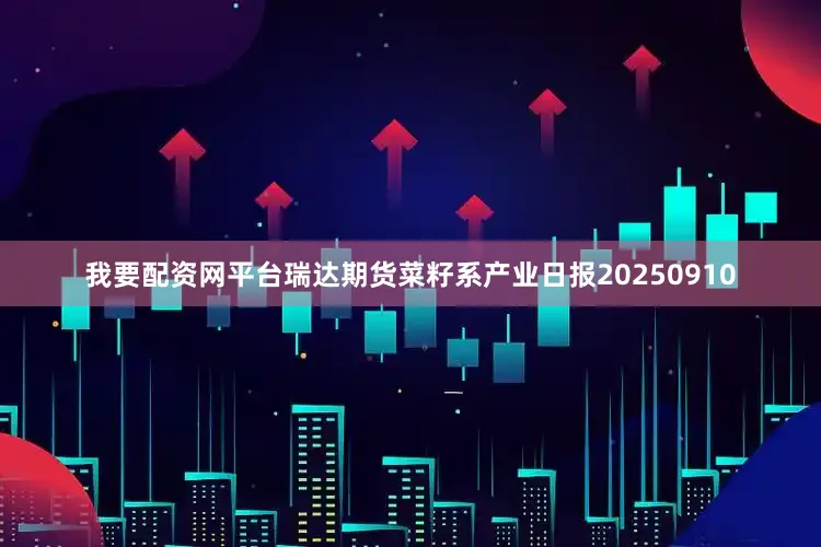 我要配资网平台瑞达期货菜籽系产业日报20250910