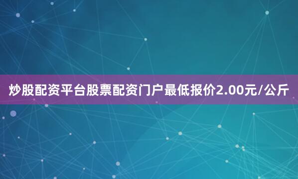 炒股配资平台股票配资门户最低报价2.00元/公斤