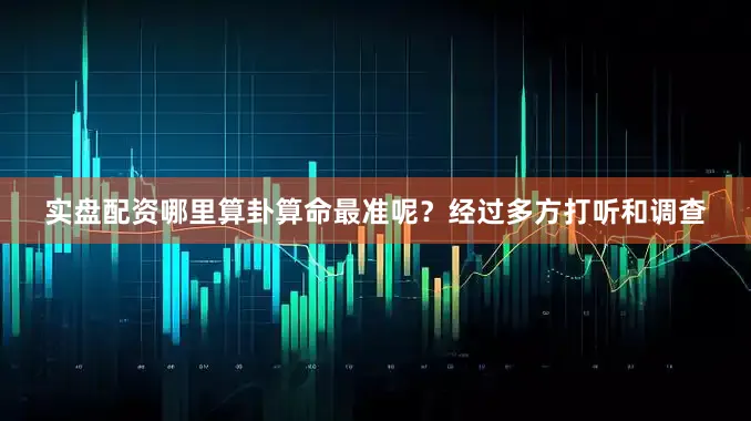 实盘配资哪里算卦算命最准呢？经过多方打听和调查