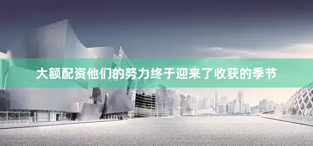 大额配资他们的努力终于迎来了收获的季节