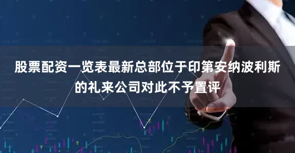 股票配资一览表最新　　总部位于印第安纳波利斯的礼来公司对此不予置评