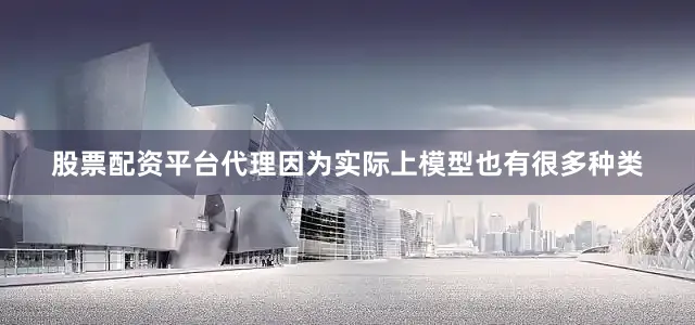 股票配资平台代理因为实际上模型也有很多种类
