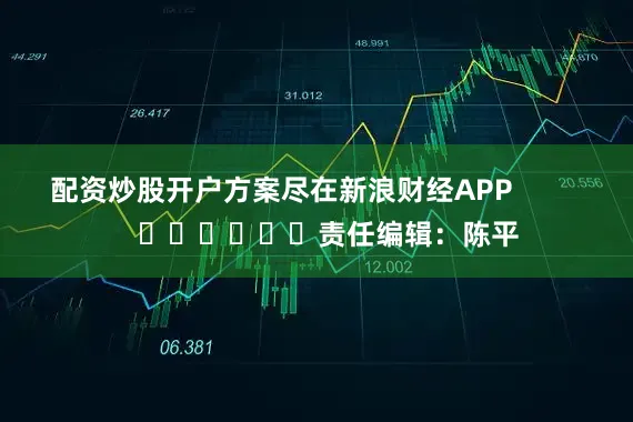 配资炒股开户方案尽在新浪财经APP            						责任编辑：陈平