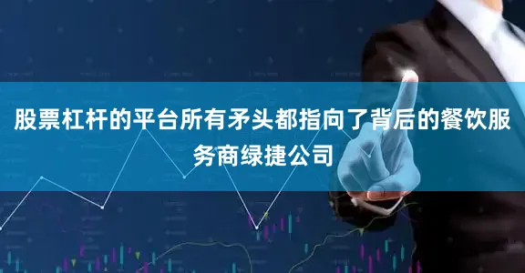 股票杠杆的平台所有矛头都指向了背后的餐饮服务商绿捷公司
