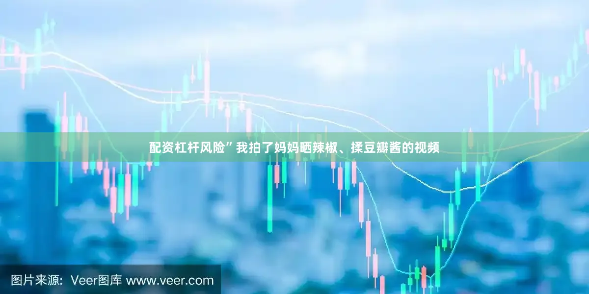 配资杠杆风险”我拍了妈妈晒辣椒、揉豆瓣酱的视频