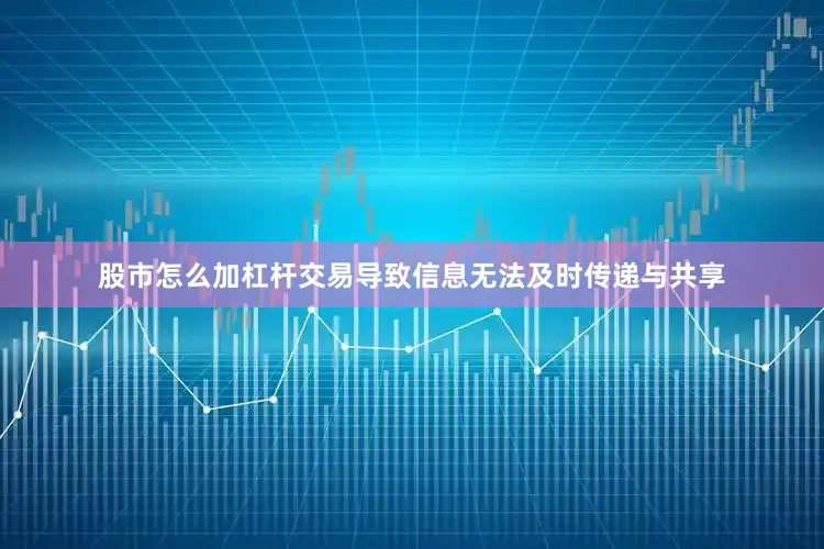 股市怎么加杠杆交易导致信息无法及时传递与共享