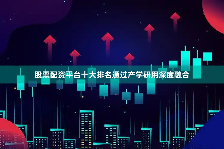 股票配资平台十大排名通过产学研用深度融合