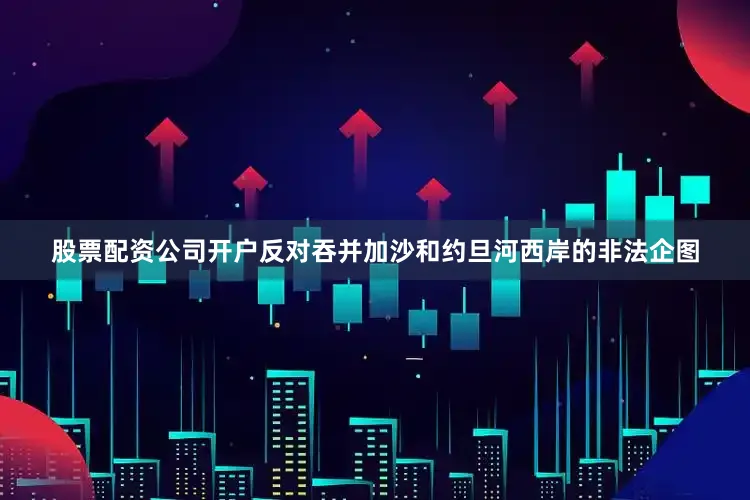 股票配资公司开户反对吞并加沙和约旦河西岸的非法企图