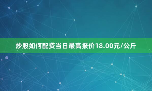 炒股如何配资当日最高报价18.00元/公斤