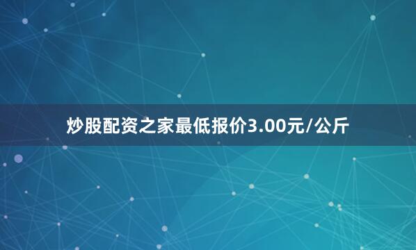 炒股配资之家最低报价3.00元/公斤
