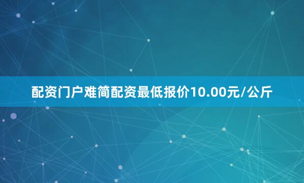 配资门户难简配资最低报价10.00元/公斤