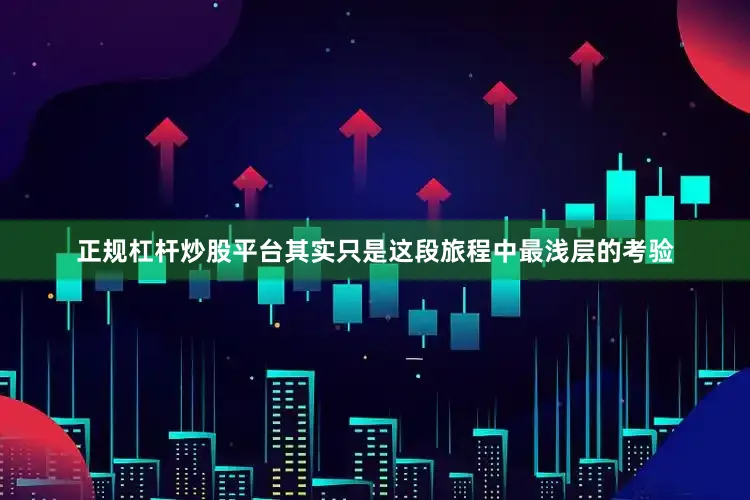 正规杠杆炒股平台其实只是这段旅程中最浅层的考验